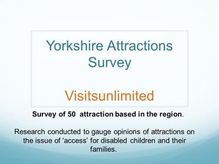 Yorkshire Attractions Survey Visitsunlimited Survey of 50 attraction based in the region. Research conducted to gauge opinions of attractions on the issue.