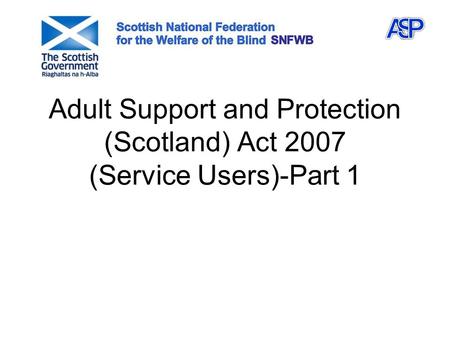 Adult Support and Protection (Scotland) Act 2007 (Service Users)-Part 1.