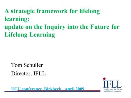 A strategic framework for lifelong learning: update on the Inquiry into the Future for Lifelong Learning Tom Schuller Director, IFLL UCU conference, Birkbeck,