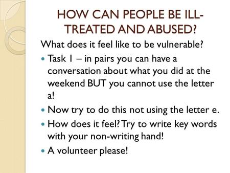 HOW CAN PEOPLE BE ILL- TREATED AND ABUSED? What does it feel like to be vulnerable? Task 1 – in pairs you can have a conversation about what you did at.
