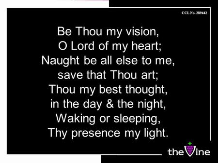 Be Thou my vision, O Lord of my heart; Naught be all else to me, save that Thou art; Thou my best thought, in the day & the night, Waking or sleeping,