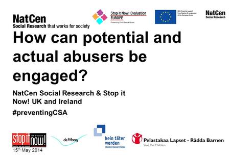 How can potential and actual abusers be engaged? NatCen Social Research & Stop it Now! UK and Ireland #preventingCSA 15 th May 2014.