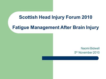 Scottish Head Injury Forum 2010 Fatigue Management After Brain Injury Naomi Bidwell 5 th November 2010.
