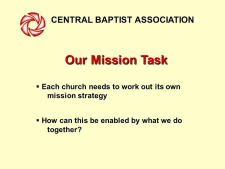 CENTRAL BAPTIST ASSOCIATION Our Mission Task  Each church needs to work out its own mission strategy  How can this be enabled by what we do together?