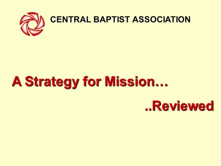 CENTRAL BAPTIST ASSOCIATION A Strategy for Mission…..Reviewed.