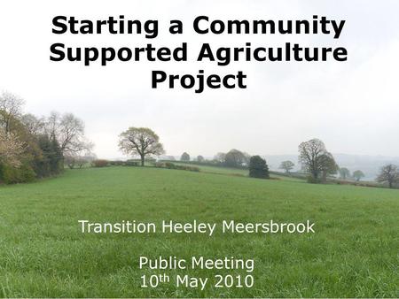 Starting a Community Supported Agriculture Project Transition Heeley Meersbrook Public Meeting 10 th May 2010.