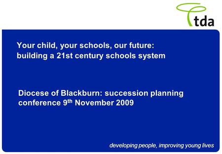 Developing people, improving young lives Your child, your schools, our future: building a 21st century schools system Diocese of Blackburn: succession.