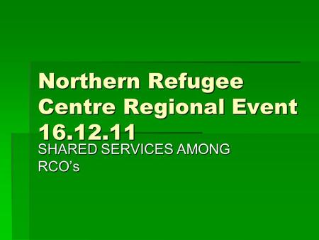 Northern Refugee Centre Regional Event 16.12.11 SHARED SERVICES AMONG RCO’s.