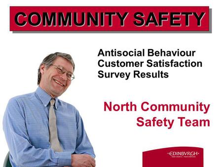 Antisocial Behaviour Customer Satisfaction Survey Results North Community Safety Team COMMUNITY SAFETY.