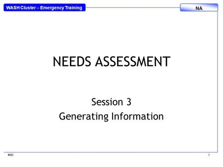 WASH Cluster – Emergency Training NA NEEDS ASSESSMENT Session 3 Generating Information NA3 1.