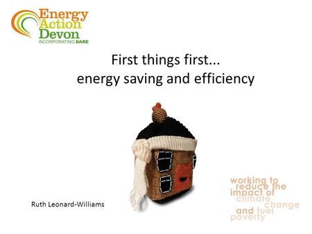 Ruth Leonard-Williams First things first... energy saving and efficiency.