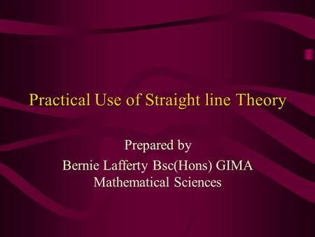 Practical Use of Straight line Theory Prepared by Bernie Lafferty Bsc(Hons) GIMA Mathematical Sciences.