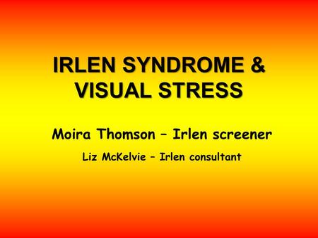 IRLEN SYNDROME & VISUAL STRESS Moira Thomson – Irlen screener Liz McKelvie – Irlen consultant.
