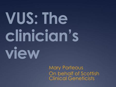 VUS: The clinician’s view Mary Porteous On behalf of Scottish Clinical Geneticists.