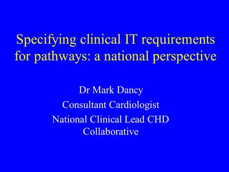 Specifying clinical IT requirements for pathways: a national perspective Dr Mark Dancy Consultant Cardiologist National Clinical Lead CHD Collaborative.