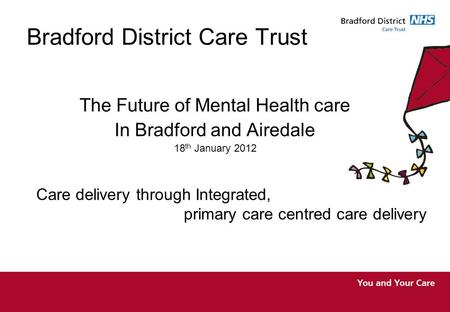 Bradford District Care Trust The Future of Mental Health care In Bradford and Airedale 18 th January 2012 Care delivery through Integrated, primary care.