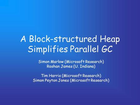 A Block-structured Heap Simplifies Parallel GC Simon Marlow (Microsoft Research) Roshan James (U. Indiana) Tim Harris (Microsoft Research) Simon Peyton.