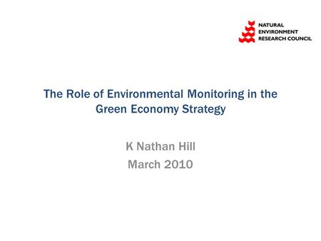 The Role of Environmental Monitoring in the Green Economy Strategy K Nathan Hill March 2010.
