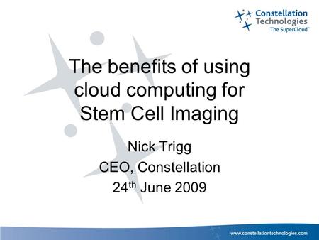 The benefits of using cloud computing for Stem Cell Imaging Nick Trigg CEO, Constellation 24 th June 2009.