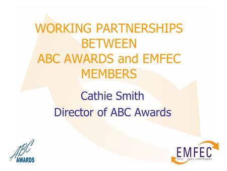 WORKING PARTNERSHIPS BETWEEN ABC AWARDS and EMFEC MEMBERS Cathie Smith Director of ABC Awards.