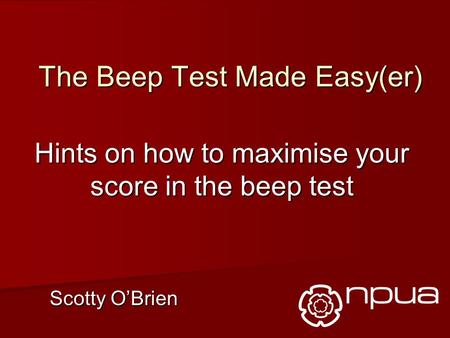The Beep Test Made Easy(er) Hints on how to maximise your score in the beep test Scotty O’Brien.