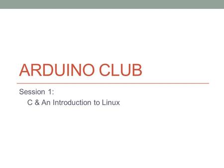 ARDUINO CLUB Session 1: C & An Introduction to Linux.