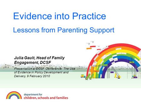 Evidence into Practice Lessons from Parenting Support Julia Gault, Head of Family Engagement, DCSF Presentation at DCSF Conference: The Use of Evidence.