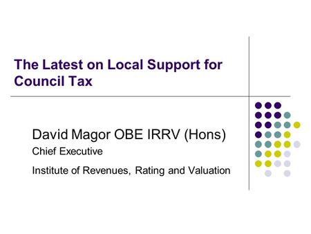The Latest on Local Support for Council Tax David Magor OBE IRRV (Hons) Chief Executive Institute of Revenues, Rating and Valuation.