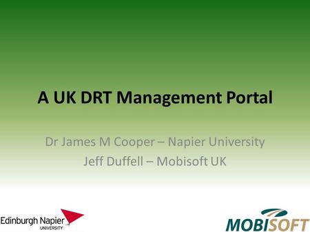 A UK DRT Management Portal Dr James M Cooper – Napier University Jeff Duffell – Mobisoft UK.