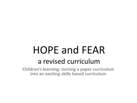 HOPE and FEAR a revised curriculum Children’s learning: turning a paper curriculum into an exciting skills based curriculum.