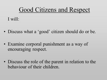 Good Citizens and Respect I will: Discuss what a ‘good’ citizen should do or be. Examine corporal punishment as a way of encouraging respect. Discuss the.