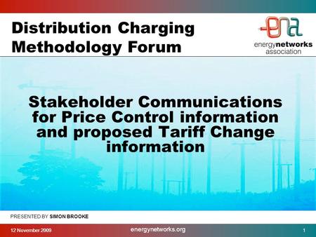12 November 2009 energynetworks.org 1 PRESENTED BY SIMON BROOKE Stakeholder Communications for Price Control information and proposed Tariff Change information.
