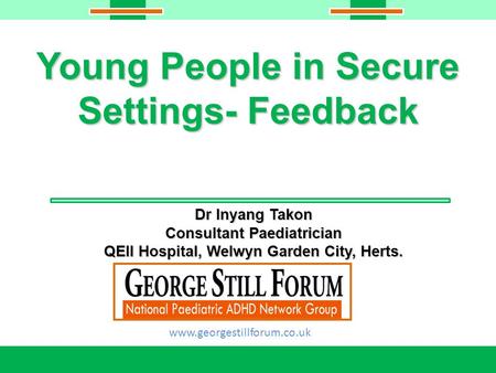 Young People in Secure Settings- Feedback Dr Inyang Takon Consultant Paediatrician QEII Hospital, Welwyn Garden City, Herts. www.georgestillforum.co.uk.