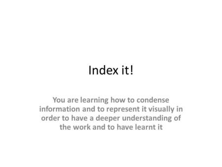 Index it! You are learning how to condense information and to represent it visually in order to have a deeper understanding of the work and to have learnt.