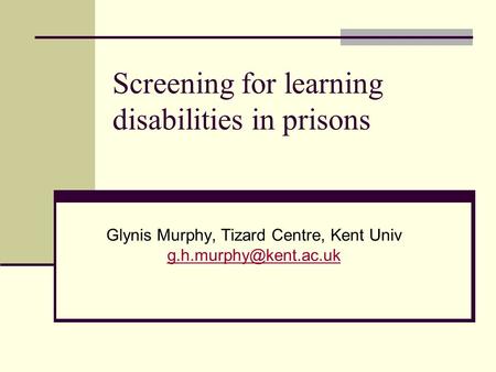 Screening for learning disabilities in prisons Glynis Murphy, Tizard Centre, Kent Univ