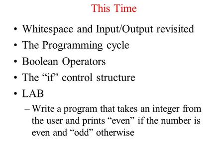 This Time Whitespace and Input/Output revisited The Programming cycle Boolean Operators The “if” control structure LAB –Write a program that takes an integer.