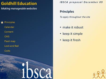 Goldhill Education Making manageable websites IBSCA proposal December 09 Principles Calendar Content CMS Flash map Look and feel Costs Principles To apply.