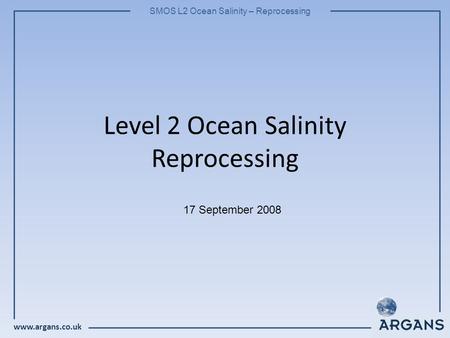 Www.argans.co.uk SMOS L2 Ocean Salinity – Reprocessing Level 2 Ocean Salinity Reprocessing 17 September 2008.