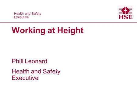 Health and Safety Executive Health and Safety Executive Working at Height Phill Leonard Health and Safety Executive.