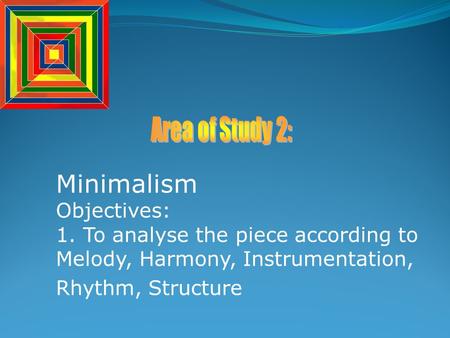 Minimalism Objectives: 1. To analyse the piece according to Melody, Harmony, Instrumentation, Rhythm, Structure.