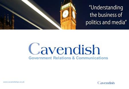 ‘Understanding the business of politics and media’ www.cavendishpc.co.uk Government Relations & Communications.