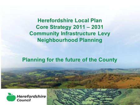 Herefordshire Local Plan Core Strategy 2011 – 2031 Community Infrastructure Levy Neighbourhood Planning Planning for the future of the County.