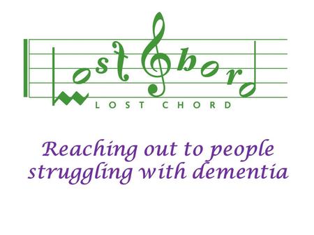 Reaching out to people struggling with dementia. Introduction  Lost Chord is a charity established in 1999 in an attempt to help improve the quality.