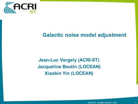 1 © ACRI-ST, all rights reserved – 2012 Galactic noise model adjustment Jean-Luc Vergely (ACRI-ST) Jacqueline Boutin (LOCEAN) Xiaobin Yin (LOCEAN)