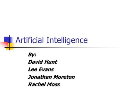 Artificial Intelligence By: David Hunt Lee Evans Jonathan Moreton Rachel Moss.