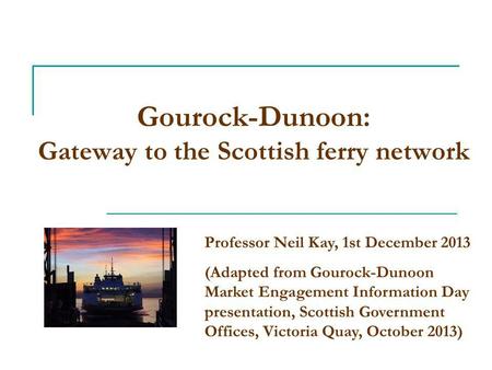 Gourock-Dunoon: Gateway to the Scottish ferry network Professor Neil Kay, 1st December 2013 (Adapted from Gourock-Dunoon Market Engagement Information.