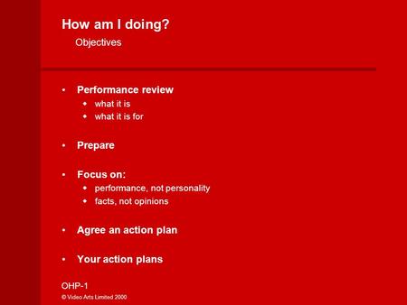 How am I doing? OHP-1 © Video Arts Limited 2000 Objectives Performance review  what it is  what it is for Prepare Focus on:  performance, not personality.