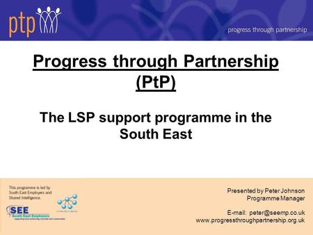 Progress through Partnership (PtP) The LSP support programme in the South East Presented by Peter Johnson Programme Manager