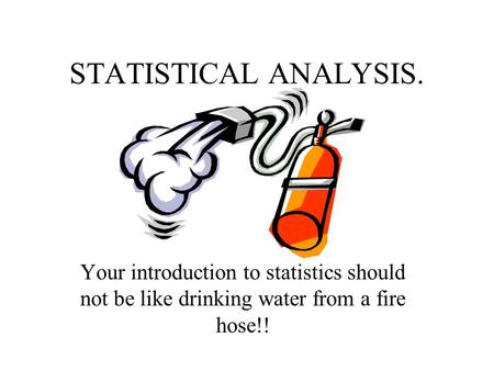 STATISTICAL ANALYSIS. Your introduction to statistics should not be like drinking water from a fire hose!!