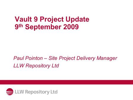 Vault 9 Project Update 9 th September 2009 Paul Pointon – Site Project Delivery Manager LLW Repository Ltd.
